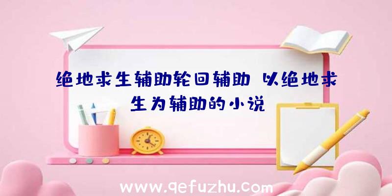 绝地求生辅助轮回辅助、以绝地求生为辅助的小说