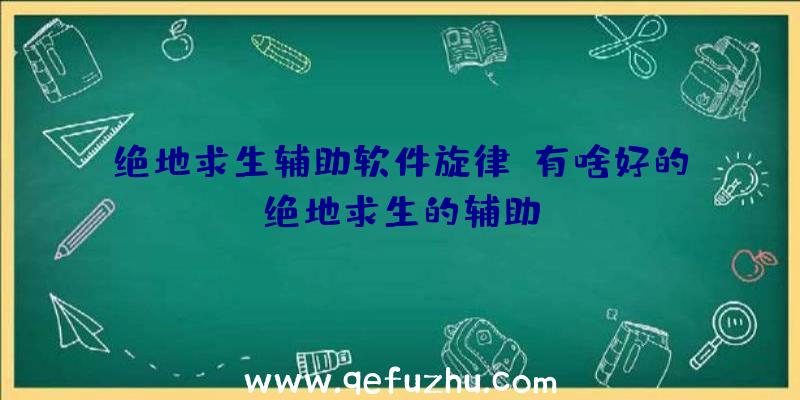 绝地求生辅助软件旋律、有啥好的绝地求生的辅助