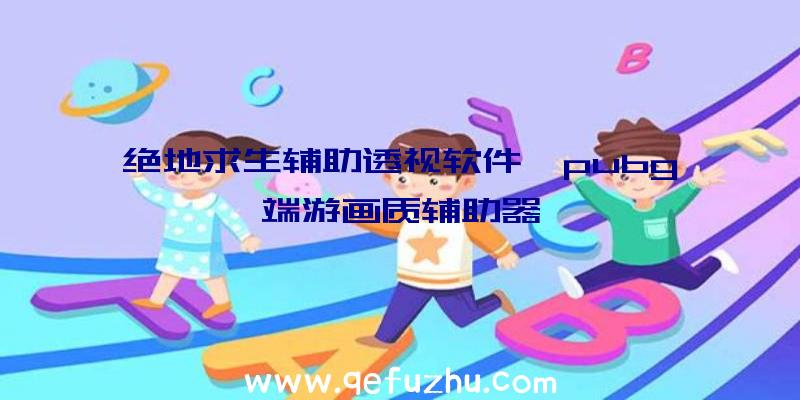 绝地求生辅助透视软件、pubg端游画质辅助器