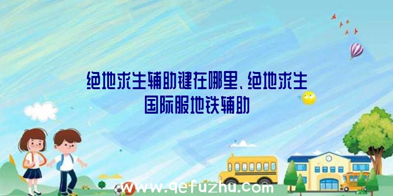 绝地求生辅助键在哪里、绝地求生国际服地铁辅助