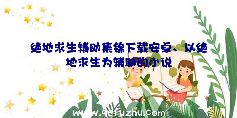 绝地求生辅助集锦下载安卓、以绝地求生为辅助的小说