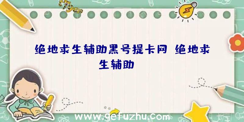 绝地求生辅助黑号提卡网、绝地求生辅助dzm