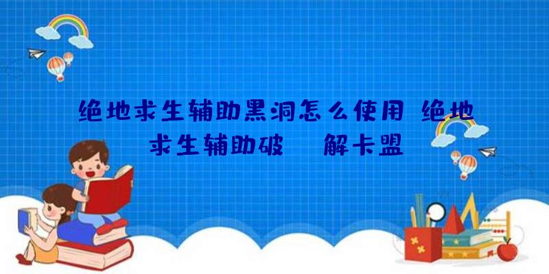 绝地求生辅助黑洞怎么使用、绝地求生辅助破解卡盟