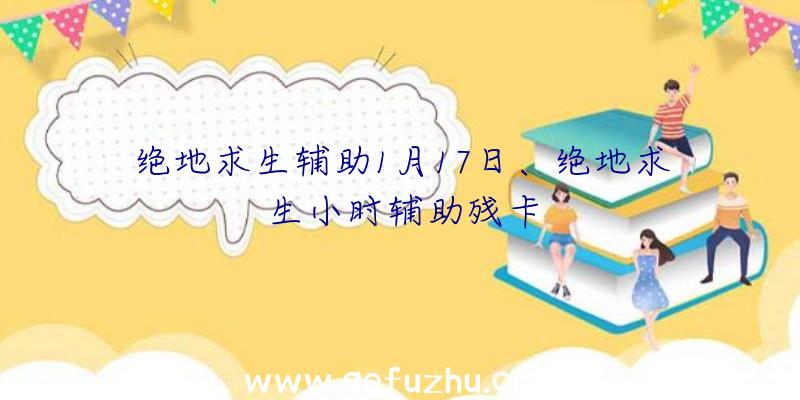 绝地求生辅助1月17日、绝地求生小时辅助残卡