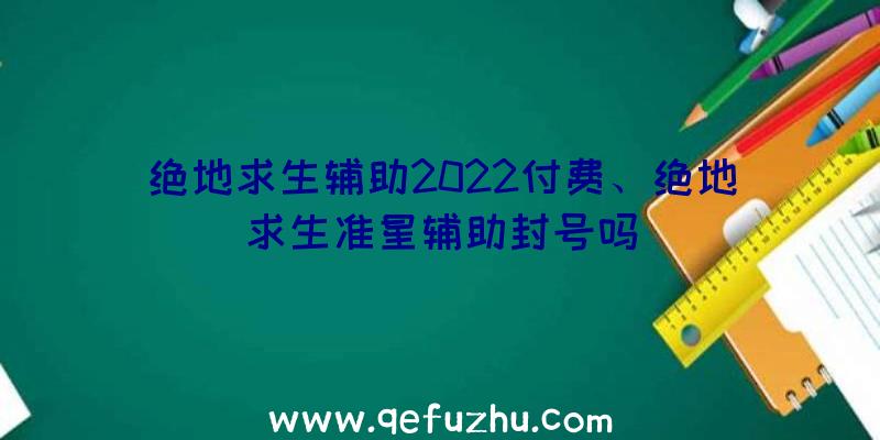 绝地求生辅助2022付费、绝地求生准星辅助封号吗