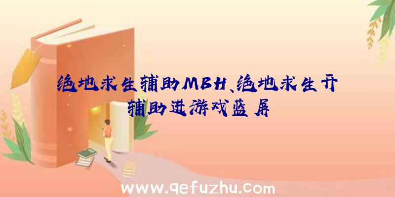 绝地求生辅助MBH、绝地求生开辅助进游戏蓝屏