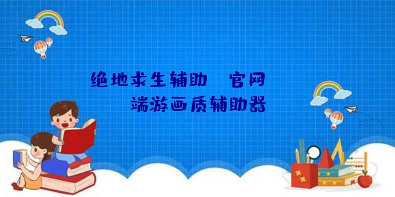 绝地求生辅助bh官网、pubg端游画质辅助器