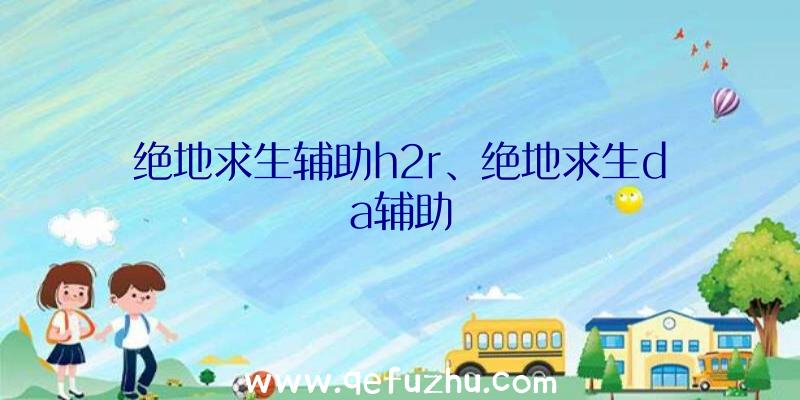 绝地求生辅助h2r、绝地求生da辅助