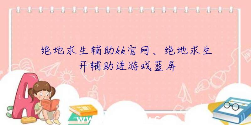 绝地求生辅助kk官网、绝地求生开辅助进游戏蓝屏