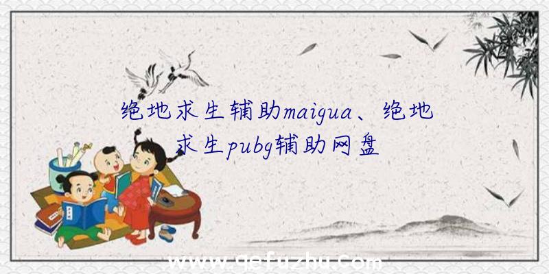 绝地求生辅助maigua、绝地求生pubg辅助网盘