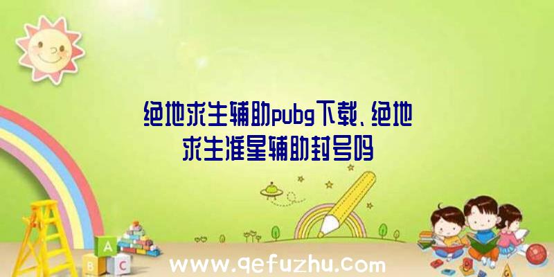 绝地求生辅助pubg下载、绝地求生准星辅助封号吗