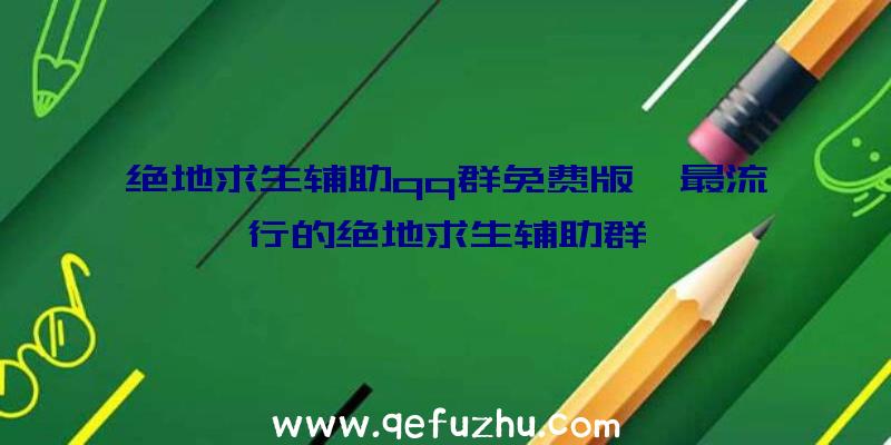 绝地求生辅助qq群免费版、最流行的绝地求生辅助群