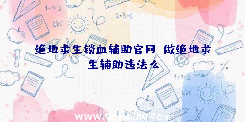 绝地求生锁血辅助官网、做绝地求生辅助违法么