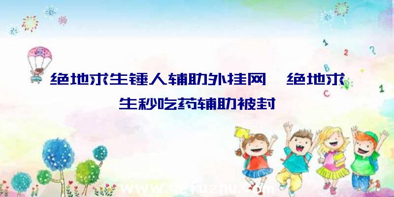 绝地求生锤人辅助外挂网、绝地求生秒吃药辅助被封