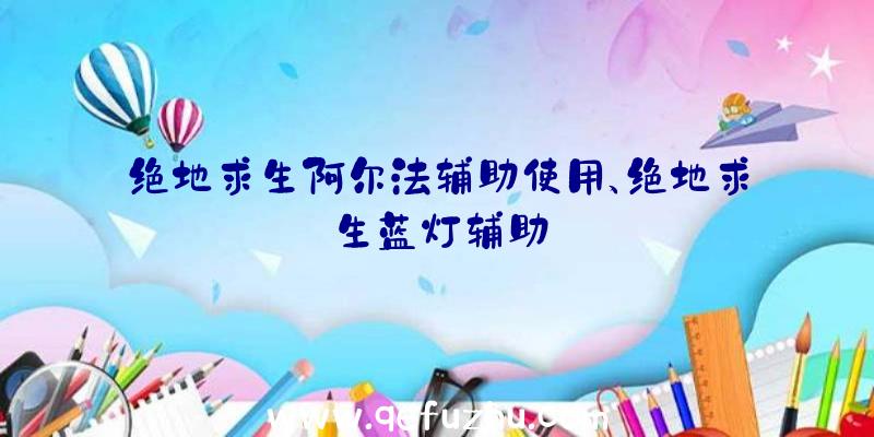 绝地求生阿尔法辅助使用、绝地求生蓝灯辅助