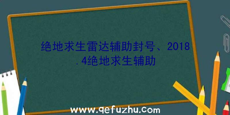 绝地求生雷达辅助封号、2018.4绝地求生辅助