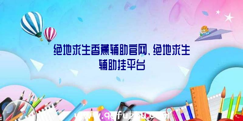 绝地求生香蕉辅助官网、绝地求生辅助挂平台