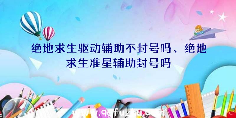 绝地求生驱动辅助不封号吗、绝地求生准星辅助封号吗