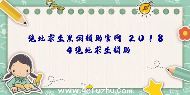 绝地求生黑洞辅助官网、2018.4绝地求生辅助