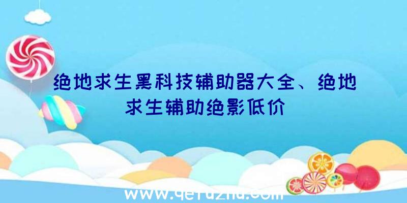 绝地求生黑科技辅助器大全、绝地求生辅助绝影低价