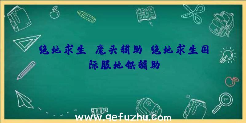 绝地求生+魔头辅助、绝地求生国际服地铁辅助