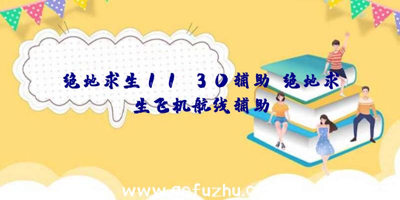 绝地求生11.30辅助、绝地求生飞机航线辅助