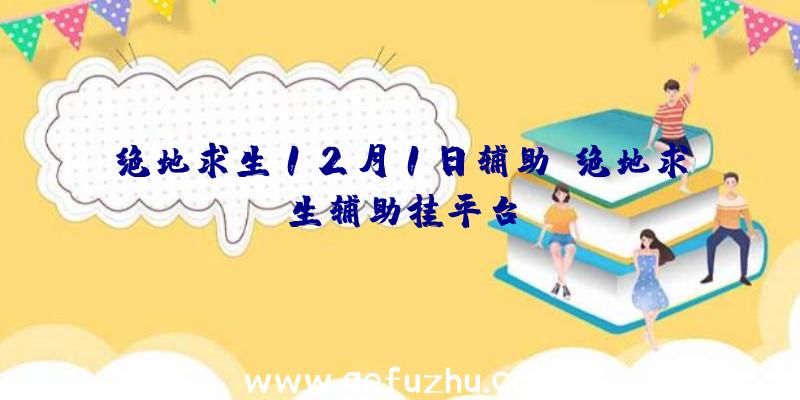 绝地求生12月1日辅助、绝地求生辅助挂平台