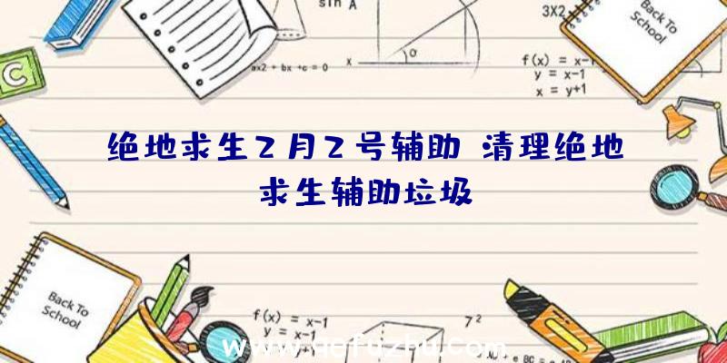 绝地求生2月2号辅助、清理绝地求生辅助垃圾