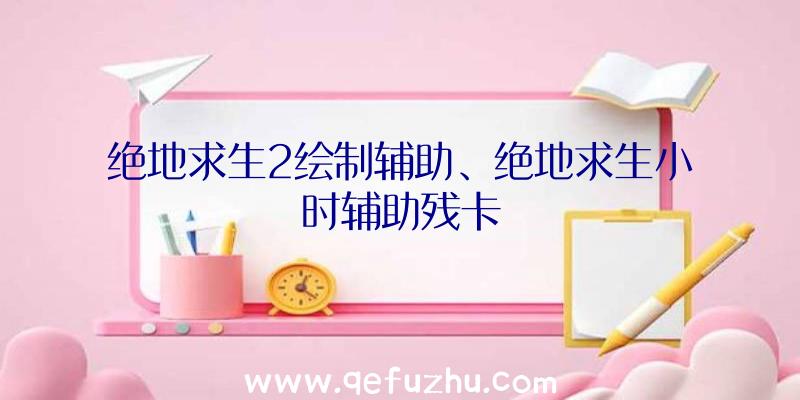 绝地求生2绘制辅助、绝地求生小时辅助残卡