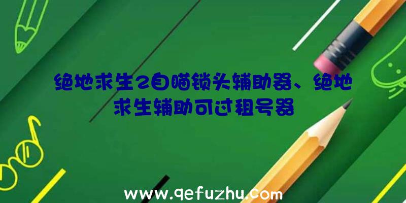 绝地求生2自瞄锁头辅助器、绝地求生辅助可过租号器