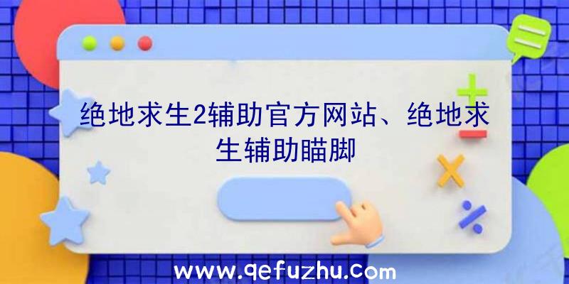 绝地求生2辅助官方网站、绝地求生辅助瞄脚