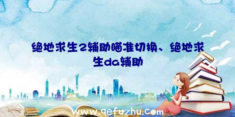 绝地求生2辅助瞄准切换、绝地求生da辅助