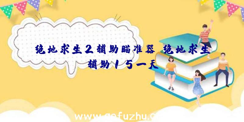 绝地求生2辅助瞄准器、绝地求生辅助15一天