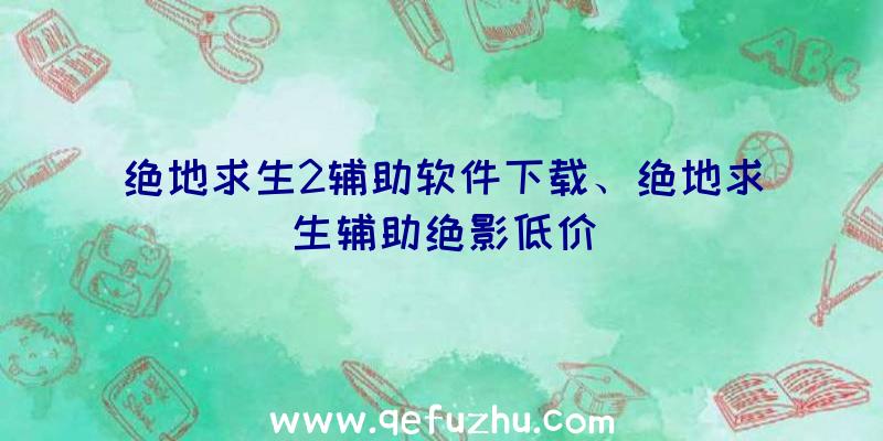 绝地求生2辅助软件下载、绝地求生辅助绝影低价