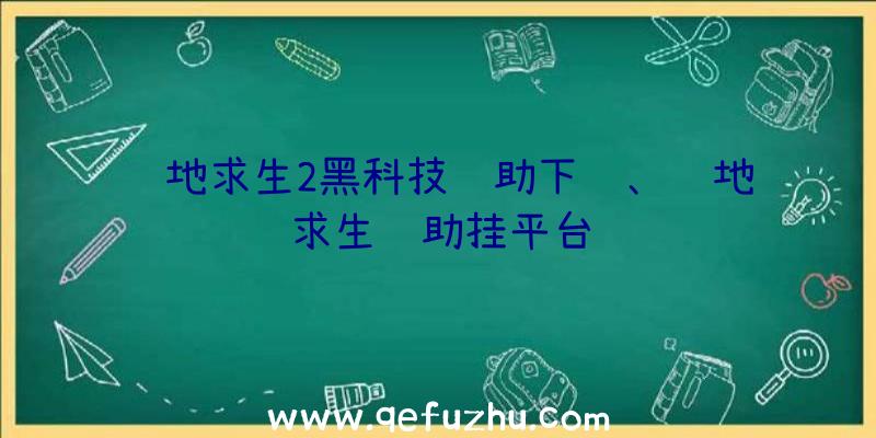 绝地求生2黑科技辅助下载、绝地求生辅助挂平台