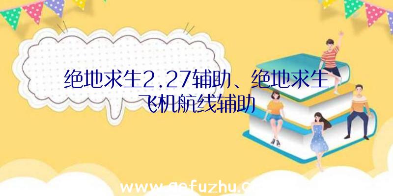 绝地求生2.27辅助、绝地求生飞机航线辅助