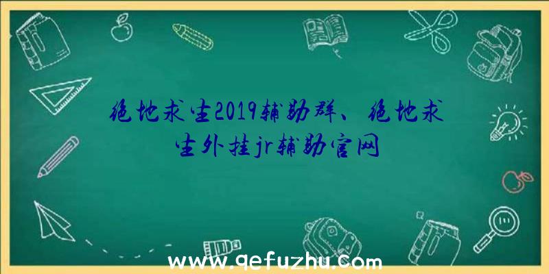 绝地求生2019辅助群、绝地求生外挂jr辅助官网