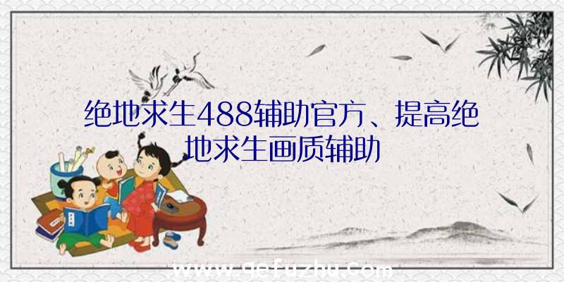 绝地求生488辅助官方、提高绝地求生画质辅助