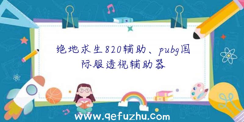 绝地求生820辅助、pubg国际服透视辅助器