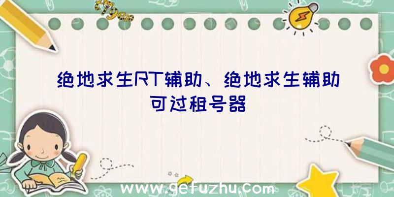 绝地求生RT辅助、绝地求生辅助可过租号器