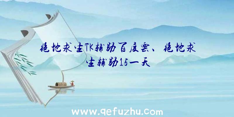 绝地求生TK辅助百度云、绝地求生辅助15一天