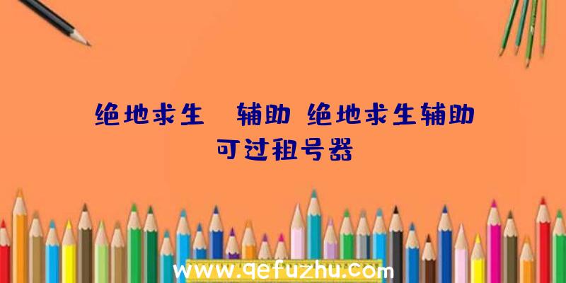 绝地求生ag辅助、绝地求生辅助可过租号器