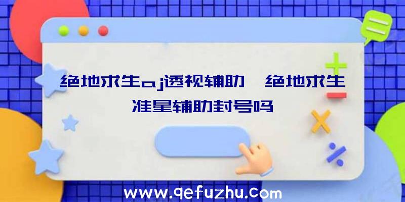 绝地求生aj透视辅助、绝地求生准星辅助封号吗