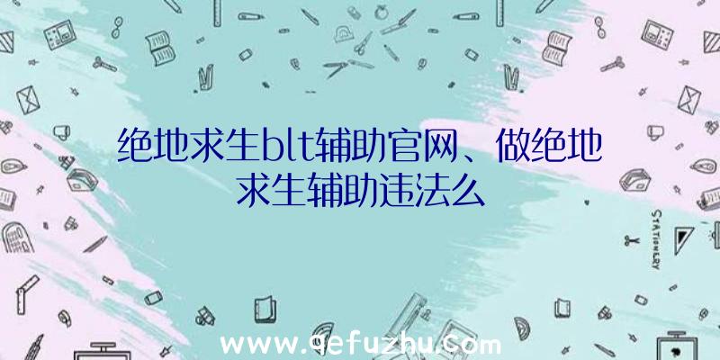 绝地求生blt辅助官网、做绝地求生辅助违法么