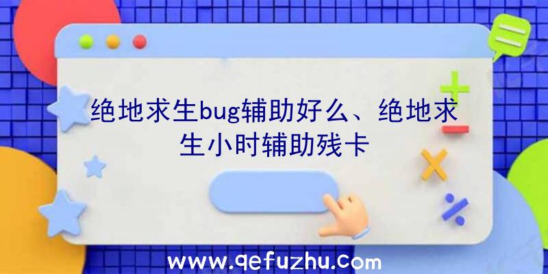 绝地求生bug辅助好么、绝地求生小时辅助残卡