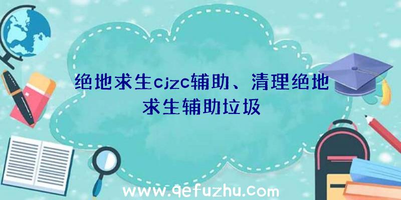 绝地求生cjzc辅助、清理绝地求生辅助垃圾