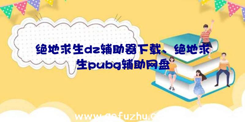 绝地求生dz辅助器下载、绝地求生pubg辅助网盘