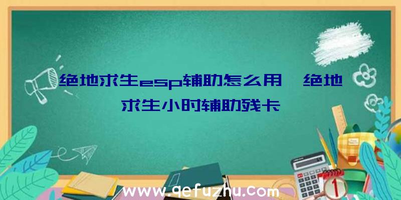 绝地求生esp辅助怎么用、绝地求生小时辅助残卡