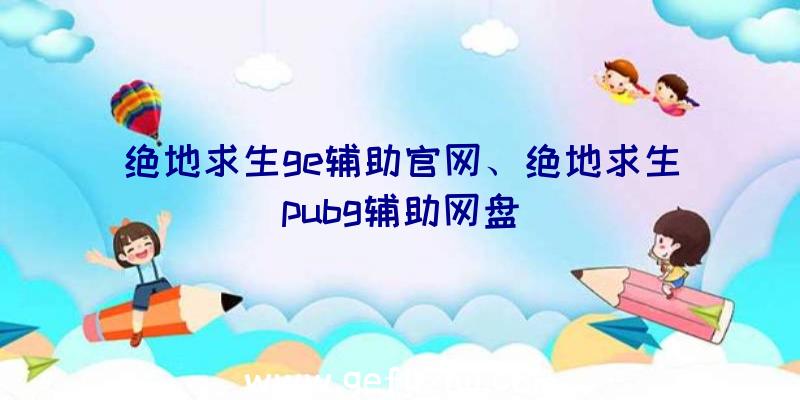 绝地求生ge辅助官网、绝地求生pubg辅助网盘