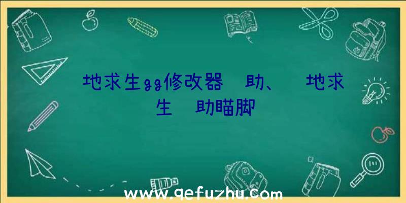 绝地求生gg修改器辅助、绝地求生辅助瞄脚